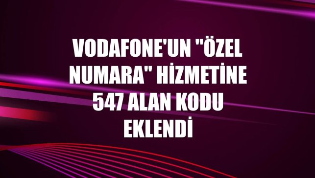 Vodafone'un "Özel Numara" hizmetine 547 alan kodu eklendi