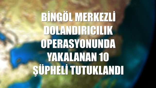 Bingöl merkezli dolandırıcılık operasyonunda yakalanan 10 şüpheli tutuklandı