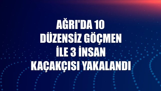 Ağrı'da 10 düzensiz göçmen ile 3 insan kaçakçısı yakalandı