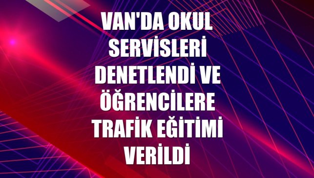 Van'da okul servisleri denetlendi ve öğrencilere trafik eğitimi verildi
