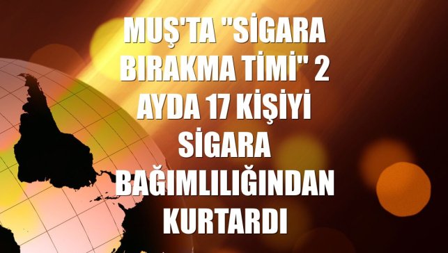 Muş'ta "Sigara Bırakma Timi" 2 ayda 17 kişiyi sigara bağımlılığından kurtardı
