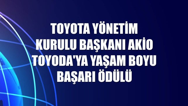 Toyota Yönetim Kurulu Başkanı Akio Toyoda'ya yaşam boyu başarı ödülü