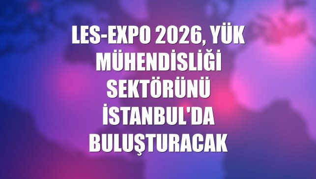 LES-EXPO 2026, yük mühendisliği sektörünü İstanbul'da buluşturacak