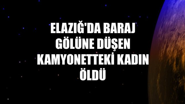 Elazığ'da baraj gölüne düşen kamyonetteki kadın öldü