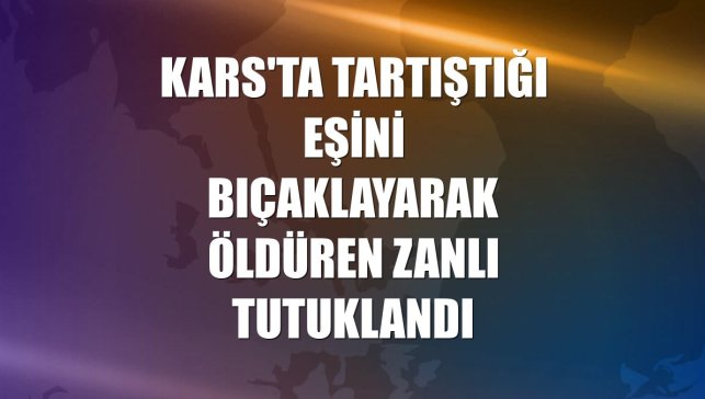 Kars'ta tartıştığı eşini bıçaklayarak öldüren zanlı tutuklandı