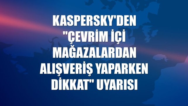 Kaspersky'den "çevrim içi mağazalardan alışveriş yaparken dikkat" uyarısı