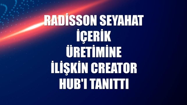 Radisson seyahat içerik üretimine ilişkin Creator Hub'ı tanıttı