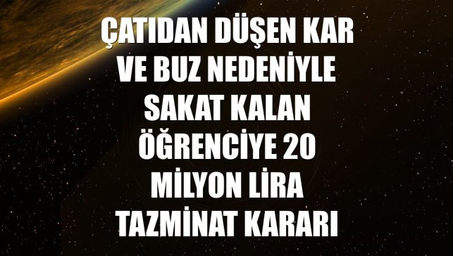 Çatıdan düşen kar ve buz nedeniyle sakat kalan öğrenciye 20 milyon lira tazminat kararı