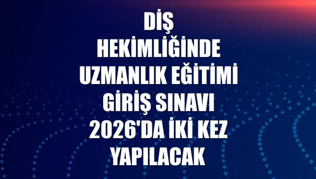 Diş Hekimliğinde Uzmanlık Eğitimi Giriş Sınavı 2026'da iki kez yapılacak