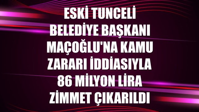 Eski Tunceli Belediye Başkanı Maçoğlu'na kamu zararı iddiasıyla 86 milyon lira zimmet çıkarıldı