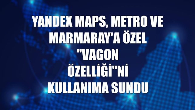 Yandex Maps, metro ve Marmaray'a özel "vagon özelliği"ni kullanıma sundu
