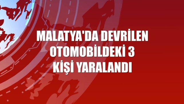 Malatya'da devrilen otomobildeki 3 kişi yaralandı
