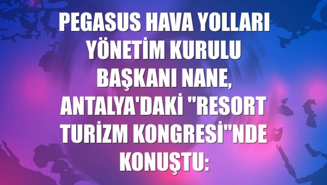 Pegasus Hava Yolları Yönetim Kurulu Başkanı Nane, Antalya'daki "Resort Turizm Kongresi"nde konuştu:
