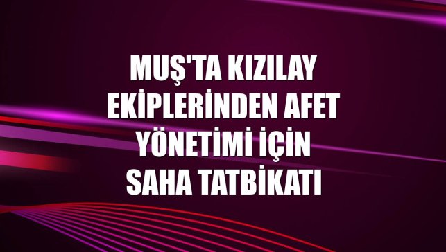 Muş'ta Kızılay ekiplerinden afet yönetimi için saha tatbikatı