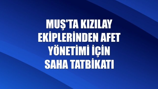 Muş'ta Kızılay ekiplerinden afet yönetimi için saha tatbikatı