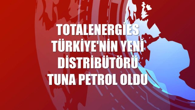 TotalEnergies Türkiye'nin yeni distribütörü Tuna Petrol oldu