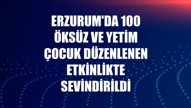 Erzurum'da 100 öksüz ve yetim çocuk düzenlenen etkinlikte sevindirildi