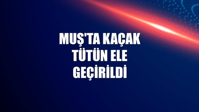 Muş'ta kaçak tütün ele geçirildi