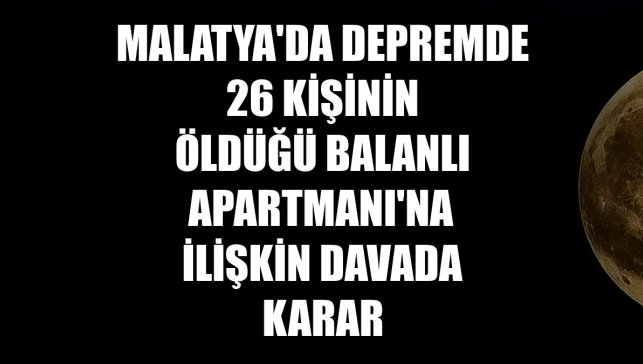 Malatya'da depremde 26 kişinin öldüğü Balanlı Apartmanı'na ilişkin davada karar