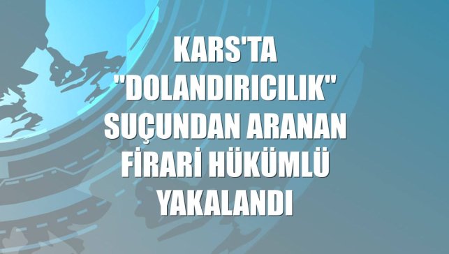 Kars'ta "dolandırıcılık" suçundan aranan firari hükümlü yakalandı