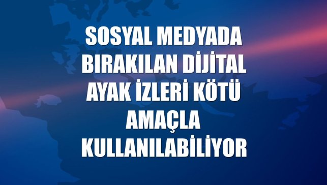 Sosyal medyada bırakılan dijital ayak izleri kötü amaçla kullanılabiliyor
