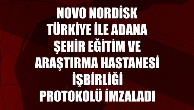 Novo Nordisk Türkiye ile Adana Şehir Eğitim ve Araştırma Hastanesi işbirliği protokolü imzaladı