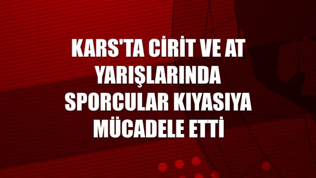 Kars'ta cirit ve at yarışlarında sporcular kıyasıya mücadele etti