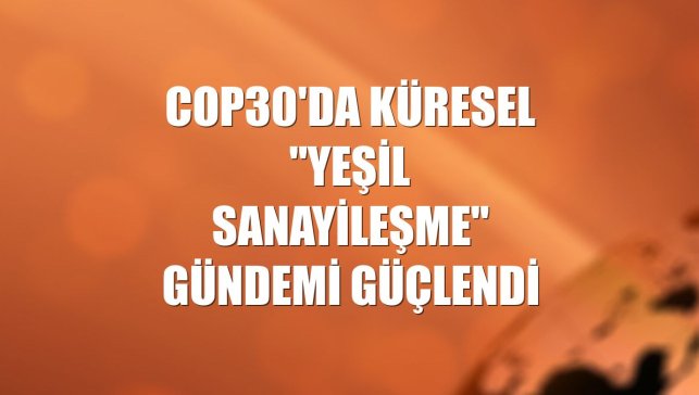 COP30'da küresel "yeşil sanayileşme" gündemi güçlendi