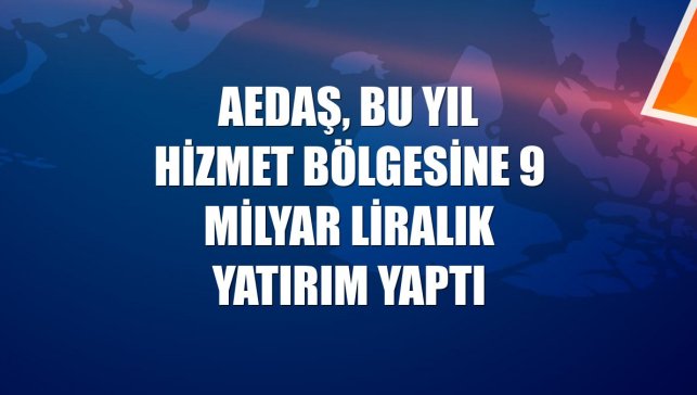 AEDAŞ, bu yıl hizmet bölgesine 9 milyar liralık yatırım yaptı