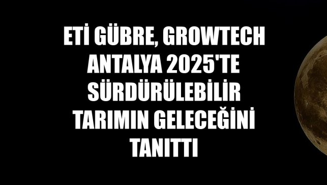 Eti Gübre, Growtech Antalya 2025'te sürdürülebilir tarımın geleceğini tanıttı