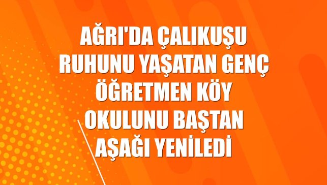 Ağrı'da Çalıkuşu ruhunu yaşatan genç öğretmen köy okulunu baştan aşağı yeniledi