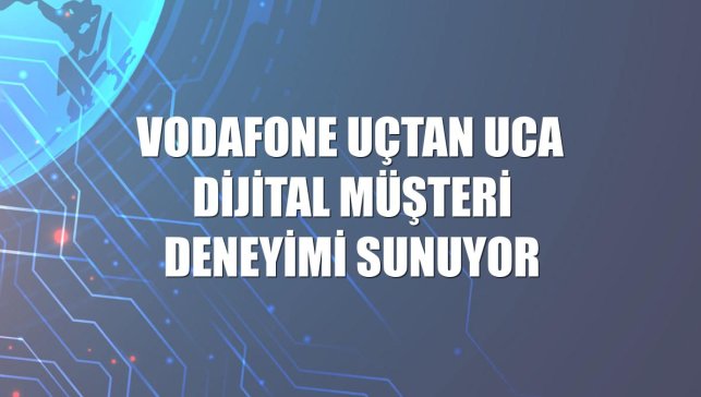Vodafone uçtan uca dijital müşteri deneyimi sunuyor