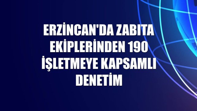 Erzincan'da zabıta ekiplerinden 190 işletmeye kapsamlı denetim