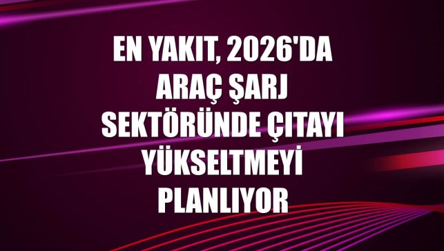 En Yakıt, 2026'da araç şarj sektöründe çıtayı yükseltmeyi planlıyor