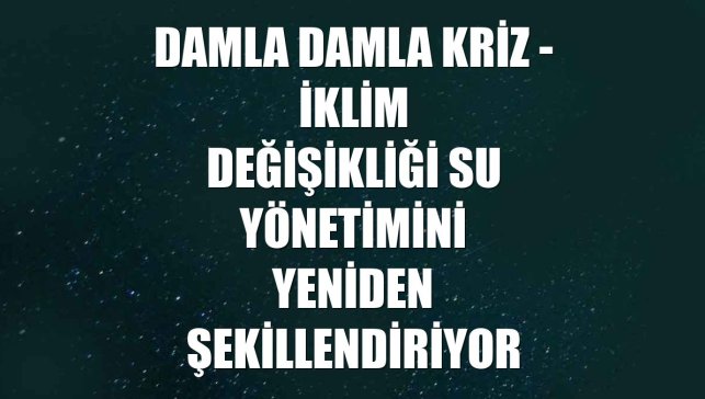 DAMLA DAMLA KRİZ - İklim değişikliği su yönetimini yeniden şekillendiriyor