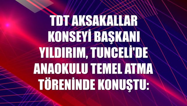 TDT Aksakallar Konseyi Başkanı Yıldırım, Tunceli'de anaokulu temel atma töreninde konuştu: