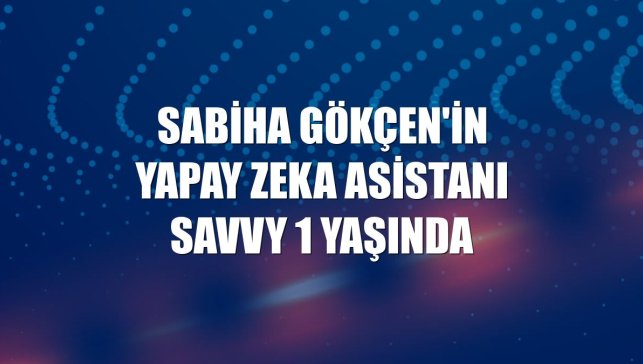 Sabiha Gökçen'in yapay zeka asistanı SAVVy 1 yaşında