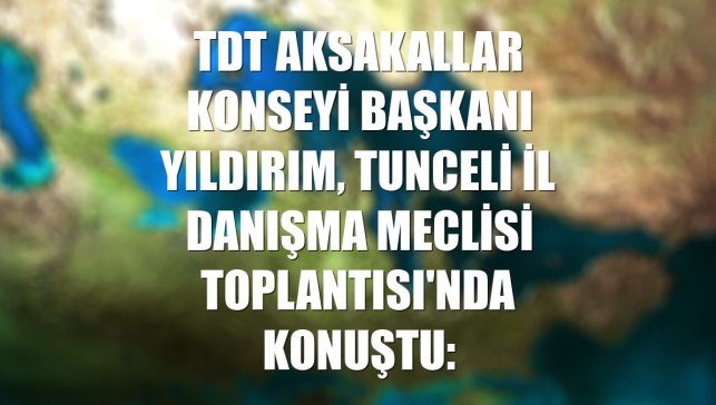 TDT Aksakallar Konseyi Başkanı Yıldırım, Tunceli İl Danışma Meclisi Toplantısı'nda konuştu: