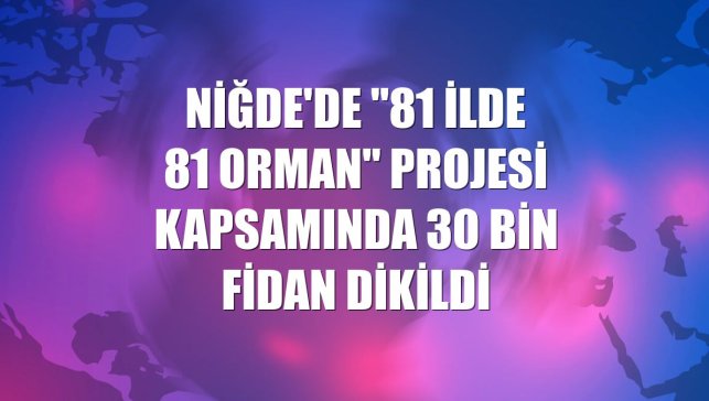 Niğde'de "81 İlde 81 Orman" projesi kapsamında 30 bin fidan dikildi