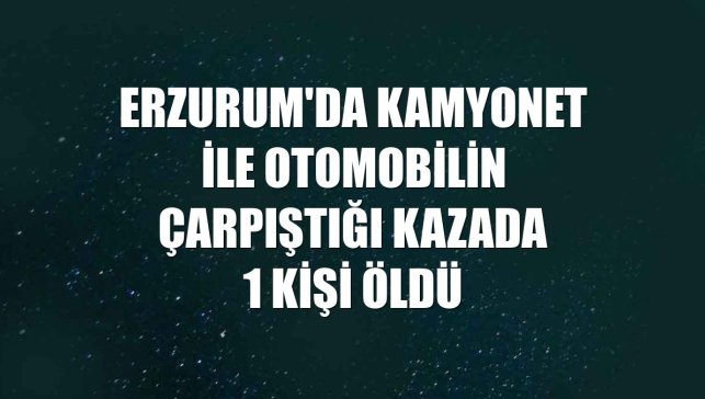 Erzurum'da kamyonet ile otomobilin çarpıştığı kazada 1 kişi öldü