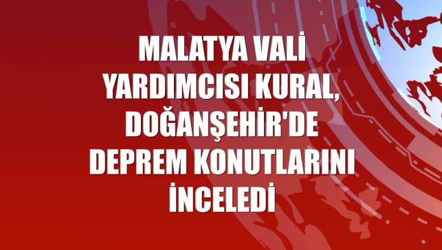 Malatya Vali Yardımcısı Kural, Doğanşehir'de deprem konutlarını inceledi