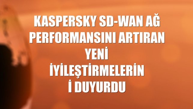 Kaspersky SD-WAN ağ performansını artıran yeni iyileştirmelerini duyurdu
