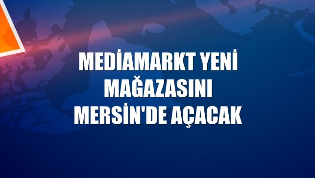 MediaMarkt yeni mağazasını Mersin'de açacak