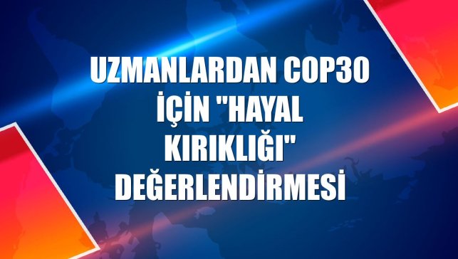 Uzmanlardan COP30 için "hayal kırıklığı" değerlendirmesi
