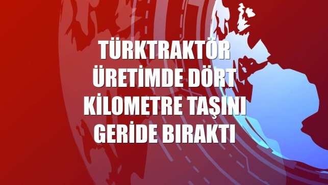 TürkTraktör üretimde dört kilometre taşını geride bıraktı