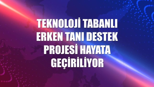Teknoloji Tabanlı Erken Tanı Destek Projesi hayata geçiriliyor