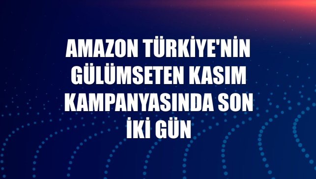 Amazon Türkiye'nin Gülümseten Kasım kampanyasında son iki gün
