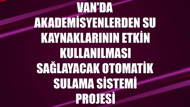Van'da akademisyenlerden su kaynaklarının etkin kullanılması sağlayacak otomatik sulama sistemi projesi