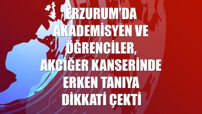 Erzurum'da akademisyen ve öğrenciler, akciğer kanserinde erken tanıya dikkati çekti