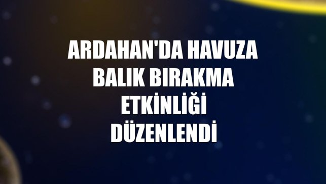 Ardahan'da havuza balık bırakma etkinliği düzenlendi